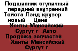 Подшипник ступичный, передний внутренний Тойота Лэнд крузер 100, новый. › Цена ­ 1 500 - Ханты-Мансийский, Сургут г. Авто » Продажа запчастей   . Ханты-Мансийский,Сургут г.